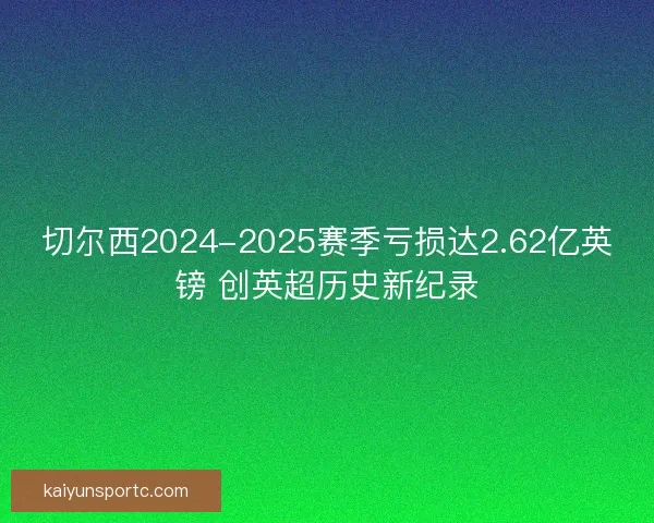 切尔西2024-2025赛季亏损达2.62亿英镑 创英超历史新纪录
