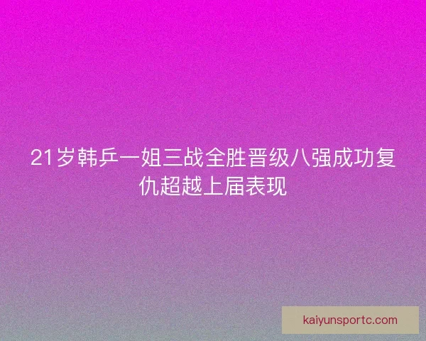 21岁韩乒一姐三战全胜晋级八强成功复仇超越上届表现