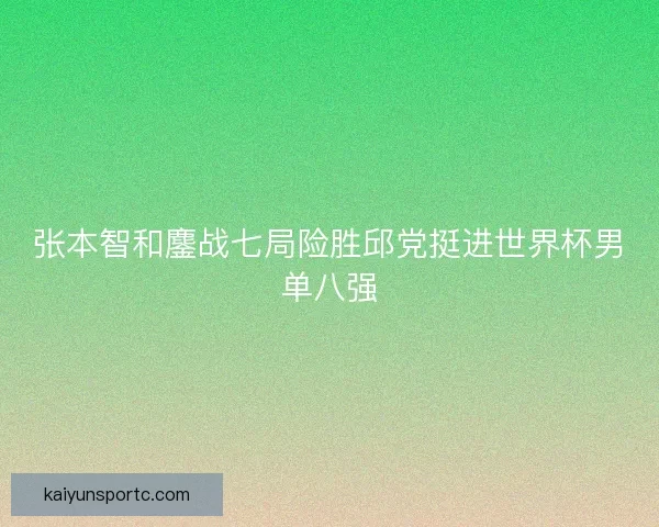张本智和鏖战七局险胜邱党挺进世界杯男单八强