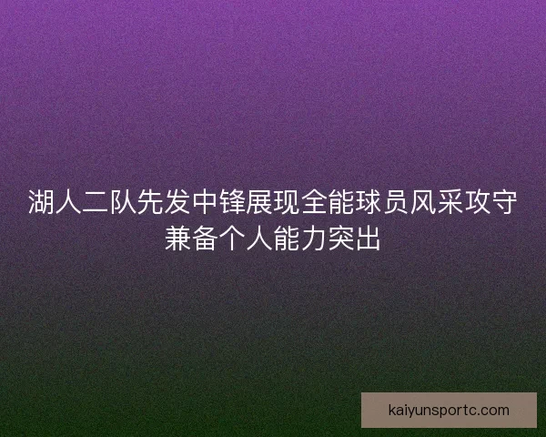 湖人二队先发中锋展现全能球员风采攻守兼备个人能力突出
