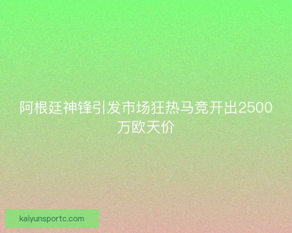 阿根廷神锋引发市场狂热马竞开出2500万欧天价