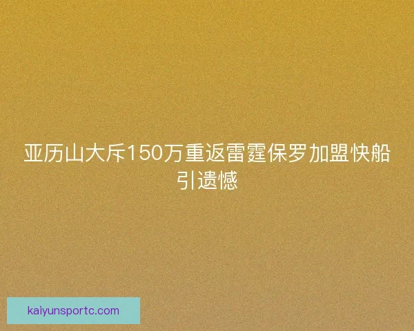 亚历山大斥150万重返雷霆保罗加盟快船引遗憾