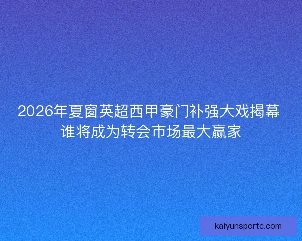 2026年夏窗英超西甲豪门补强大戏揭幕 谁将成为转会市场最大赢家