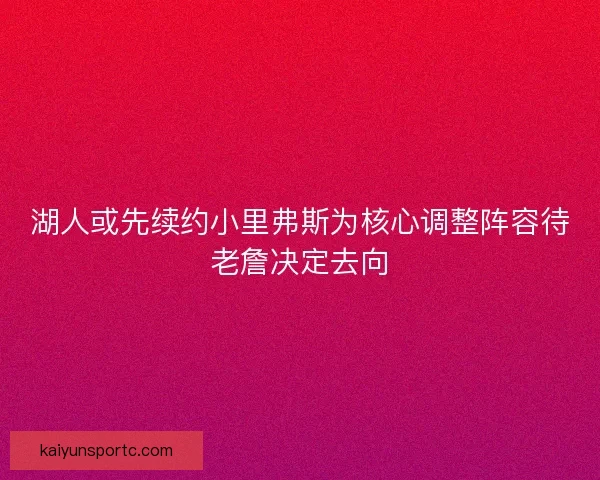 湖人或先续约小里弗斯为核心调整阵容待老詹决定去向