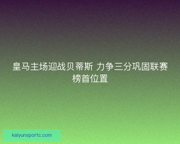 皇马主场迎战贝蒂斯 力争三分巩固联赛榜首位置