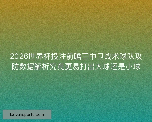 2026世界杯投注前瞻三中卫战术球队攻防数据解析究竟更易打出大球还是小球