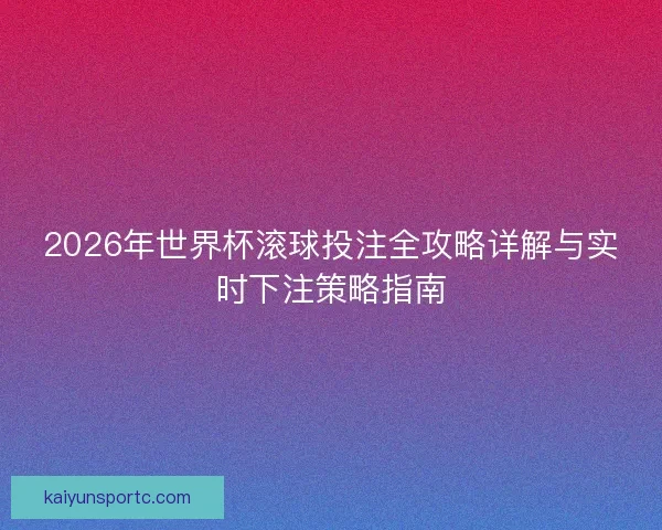 2026年世界杯滚球投注全攻略详解与实时下注策略指南