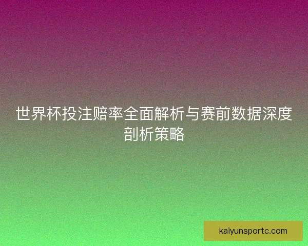 世界杯投注赔率全面解析与赛前数据深度剖析策略