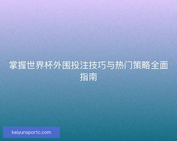 掌握世界杯外围投注技巧与热门策略全面指南