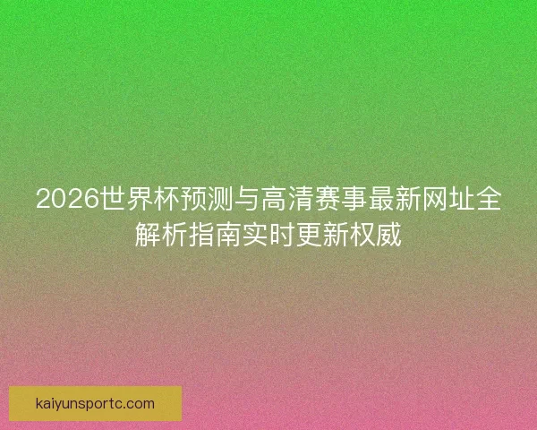 2026世界杯预测与高清赛事最新网址全解析指南实时更新权威